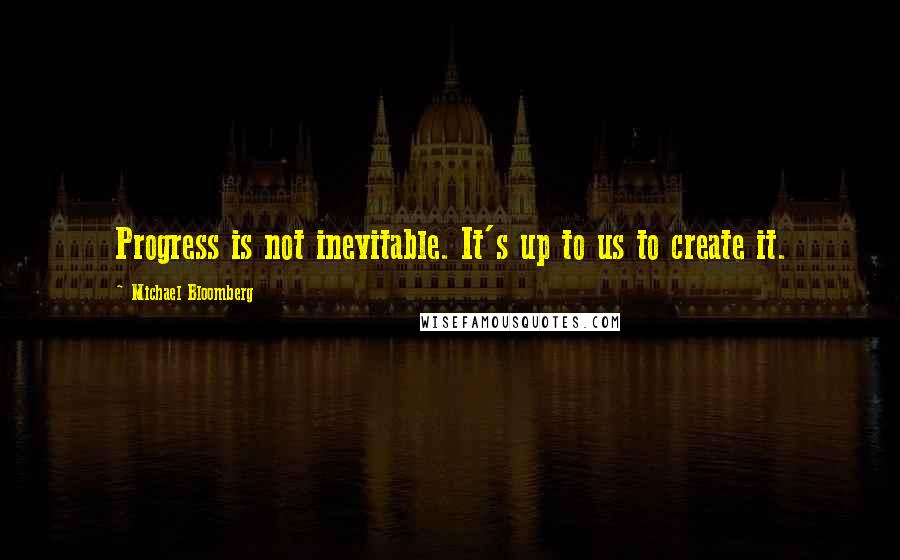 Michael Bloomberg Quotes: Progress is not inevitable. It's up to us to create it.