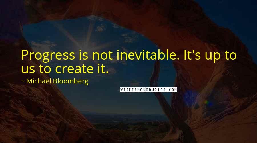 Michael Bloomberg Quotes: Progress is not inevitable. It's up to us to create it.