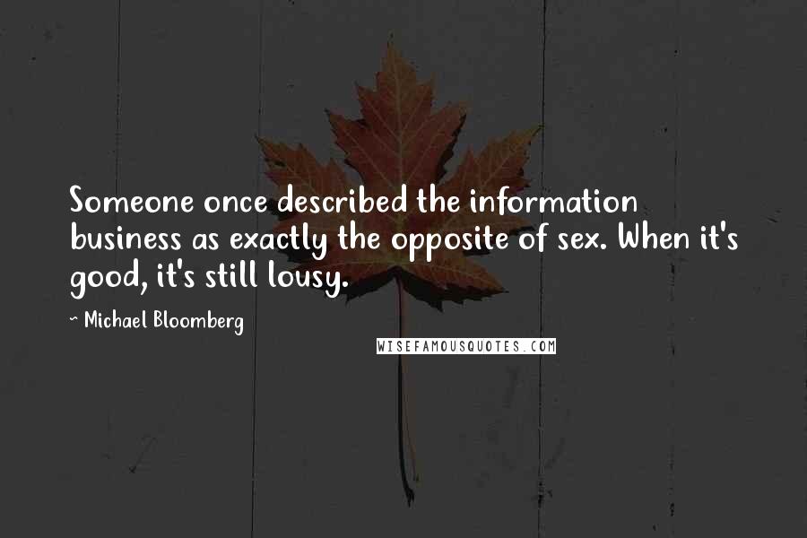 Michael Bloomberg Quotes: Someone once described the information business as exactly the opposite of sex. When it's good, it's still lousy.