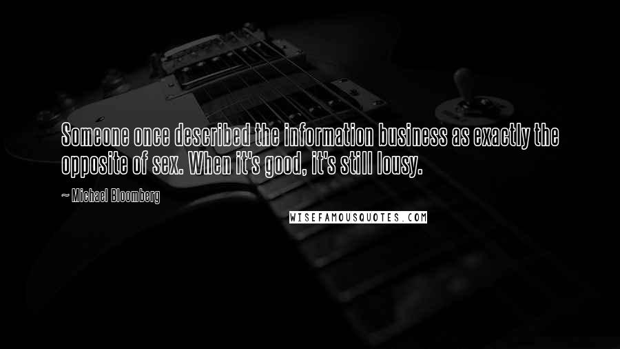 Michael Bloomberg Quotes: Someone once described the information business as exactly the opposite of sex. When it's good, it's still lousy.