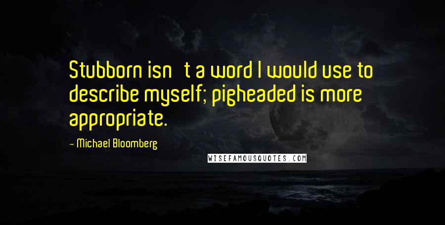 Michael Bloomberg Quotes: Stubborn isn't a word I would use to describe myself; pigheaded is more appropriate.