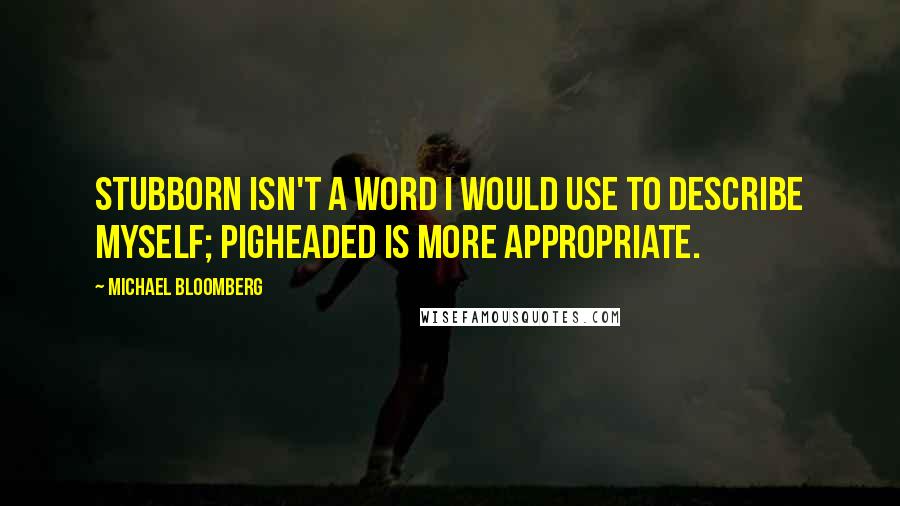 Michael Bloomberg Quotes: Stubborn isn't a word I would use to describe myself; pigheaded is more appropriate.