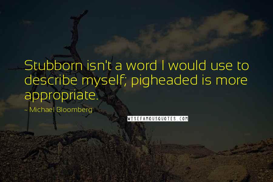 Michael Bloomberg Quotes: Stubborn isn't a word I would use to describe myself; pigheaded is more appropriate.