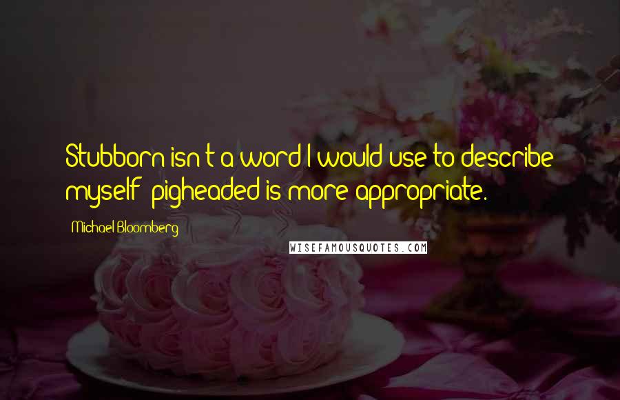 Michael Bloomberg Quotes: Stubborn isn't a word I would use to describe myself; pigheaded is more appropriate.