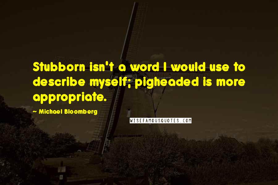 Michael Bloomberg Quotes: Stubborn isn't a word I would use to describe myself; pigheaded is more appropriate.