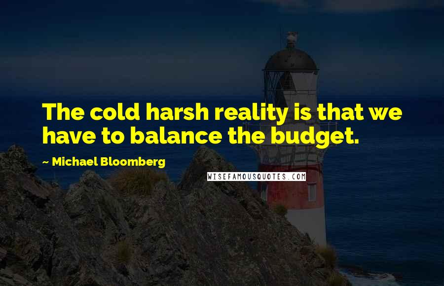 Michael Bloomberg Quotes: The cold harsh reality is that we have to balance the budget.