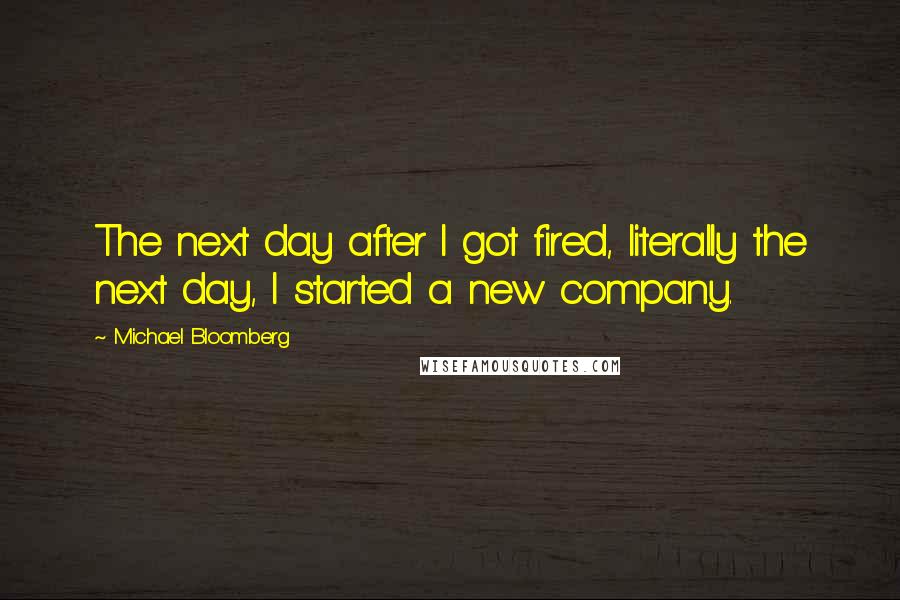 Michael Bloomberg Quotes: The next day after I got fired, literally the next day, I started a new company.