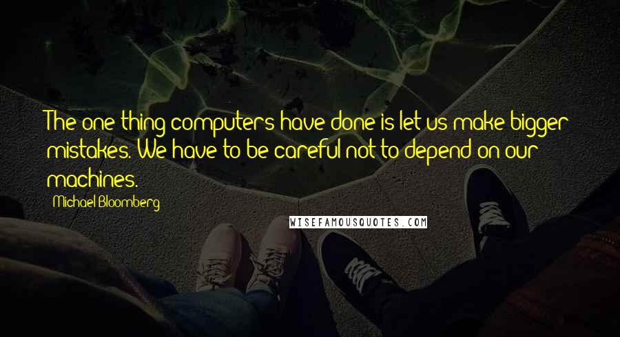 Michael Bloomberg Quotes: The one thing computers have done is let us make bigger mistakes. We have to be careful not to depend on our machines.