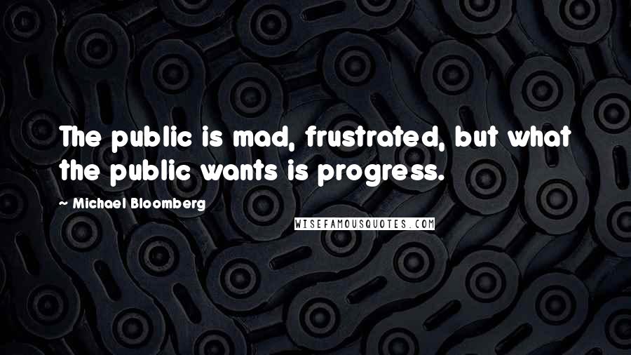 Michael Bloomberg Quotes: The public is mad, frustrated, but what the public wants is progress.