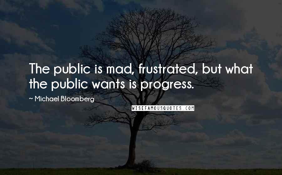Michael Bloomberg Quotes: The public is mad, frustrated, but what the public wants is progress.