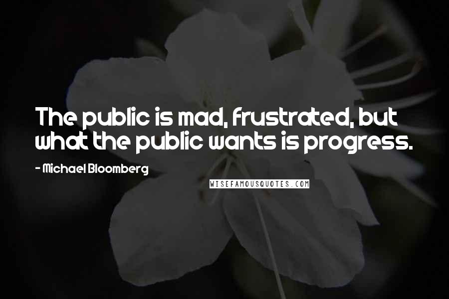 Michael Bloomberg Quotes: The public is mad, frustrated, but what the public wants is progress.