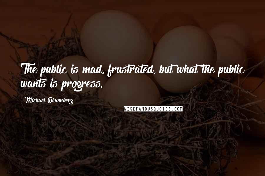 Michael Bloomberg Quotes: The public is mad, frustrated, but what the public wants is progress.