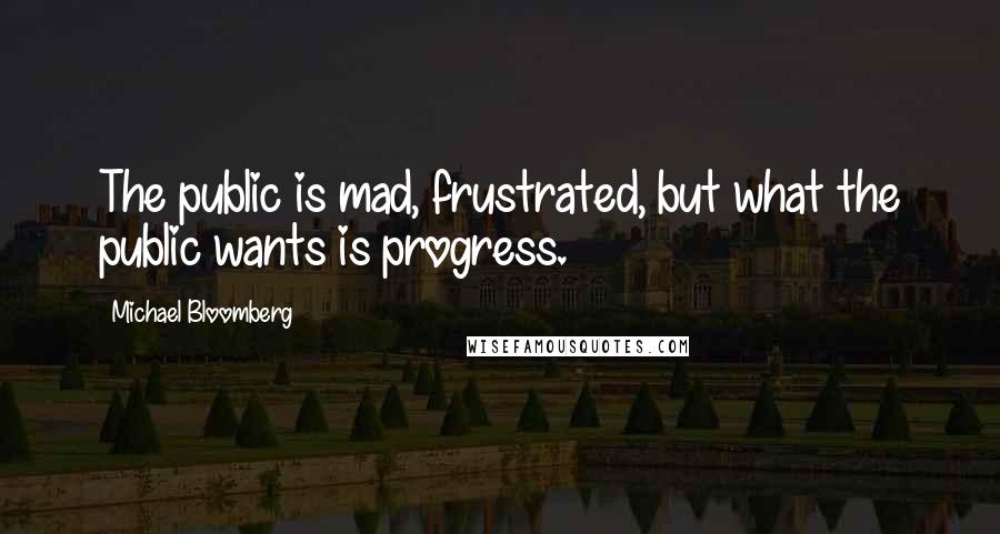 Michael Bloomberg Quotes: The public is mad, frustrated, but what the public wants is progress.