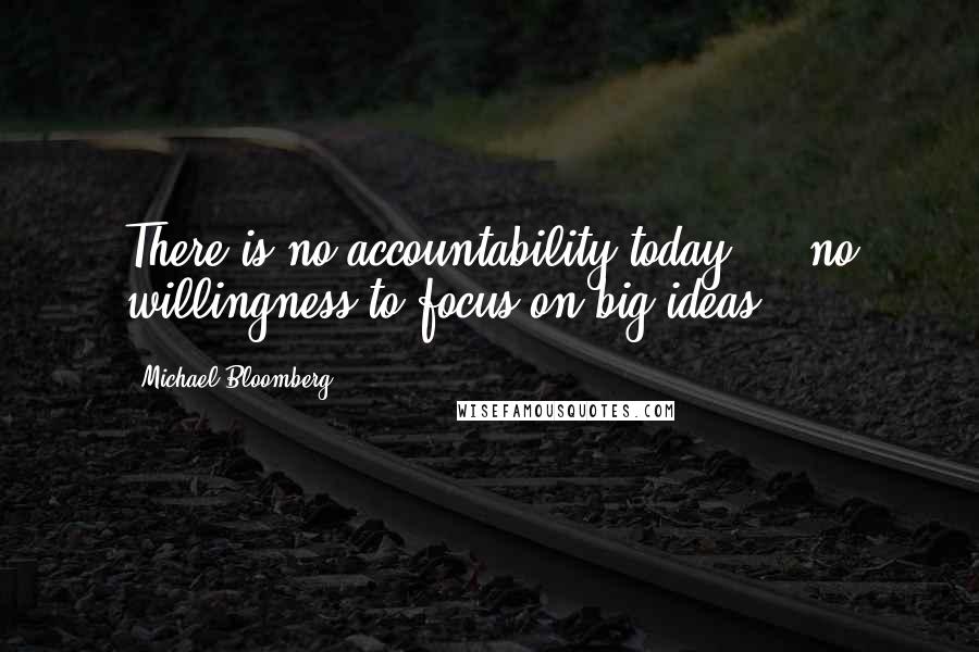 Michael Bloomberg Quotes: There is no accountability today ... no willingness to focus on big ideas.