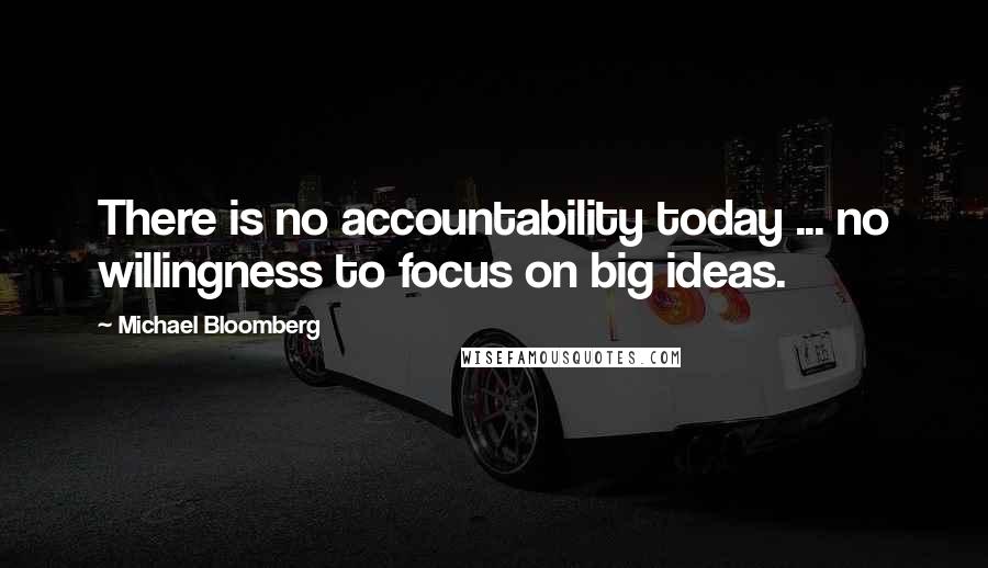 Michael Bloomberg Quotes: There is no accountability today ... no willingness to focus on big ideas.