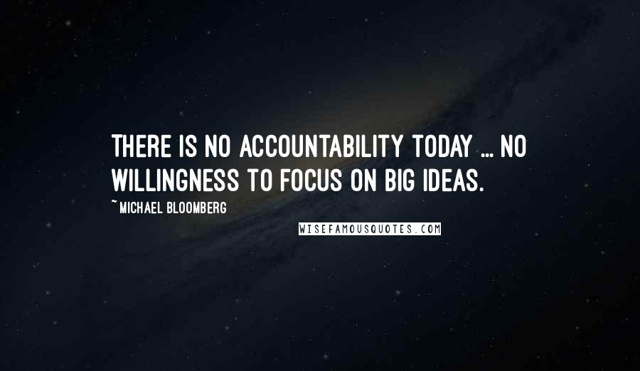 Michael Bloomberg Quotes: There is no accountability today ... no willingness to focus on big ideas.