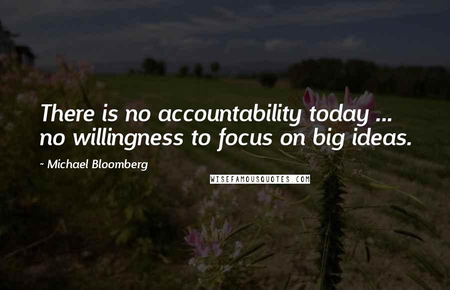 Michael Bloomberg Quotes: There is no accountability today ... no willingness to focus on big ideas.