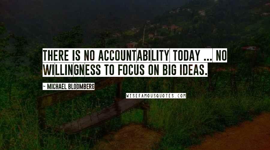 Michael Bloomberg Quotes: There is no accountability today ... no willingness to focus on big ideas.