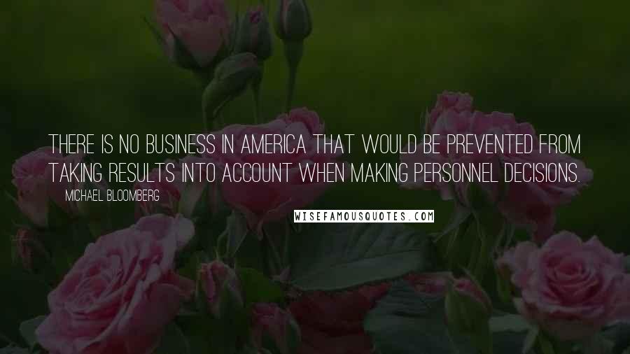 Michael Bloomberg Quotes: There is no business in America that would be prevented from taking results into account when making personnel decisions.