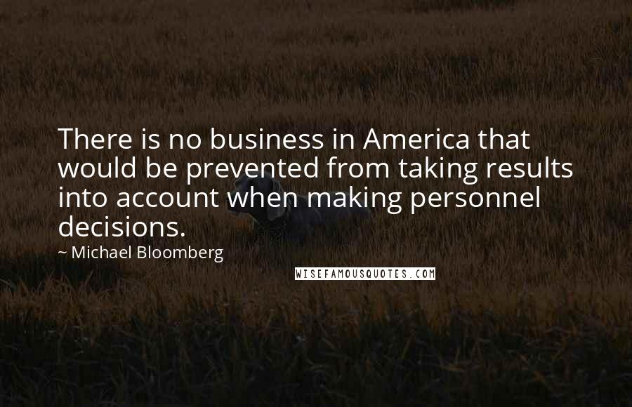 Michael Bloomberg Quotes: There is no business in America that would be prevented from taking results into account when making personnel decisions.