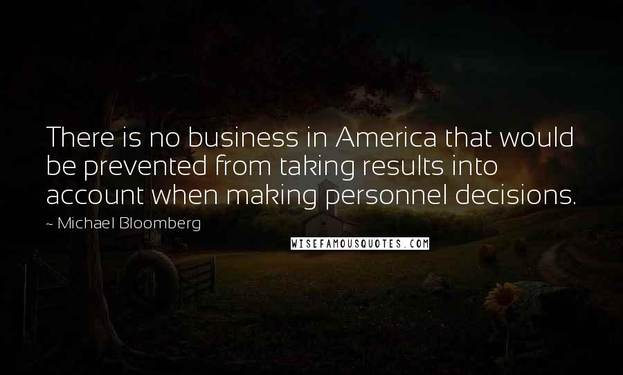 Michael Bloomberg Quotes: There is no business in America that would be prevented from taking results into account when making personnel decisions.