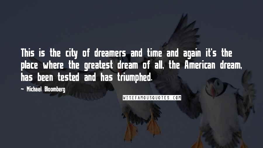 Michael Bloomberg Quotes: This is the city of dreamers and time and again it's the place where the greatest dream of all, the American dream, has been tested and has triumphed.