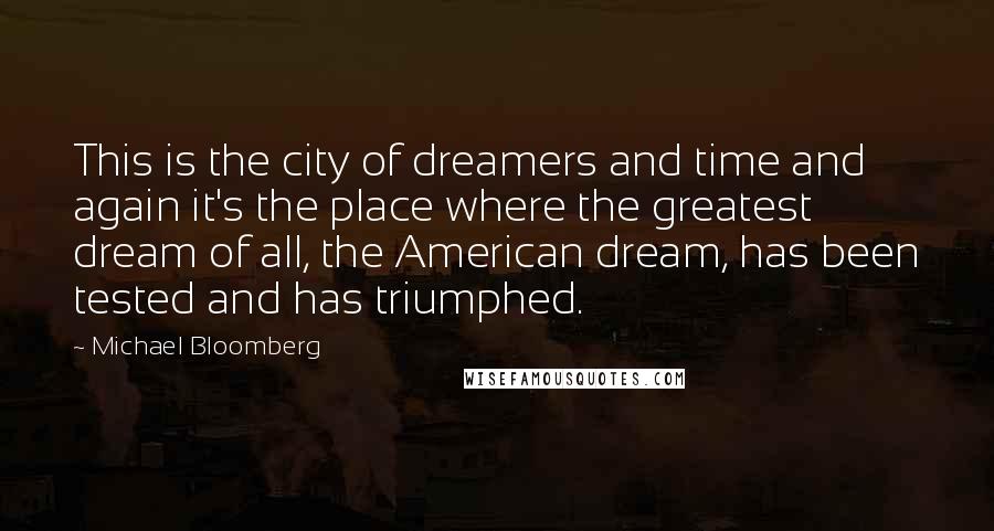 Michael Bloomberg Quotes: This is the city of dreamers and time and again it's the place where the greatest dream of all, the American dream, has been tested and has triumphed.