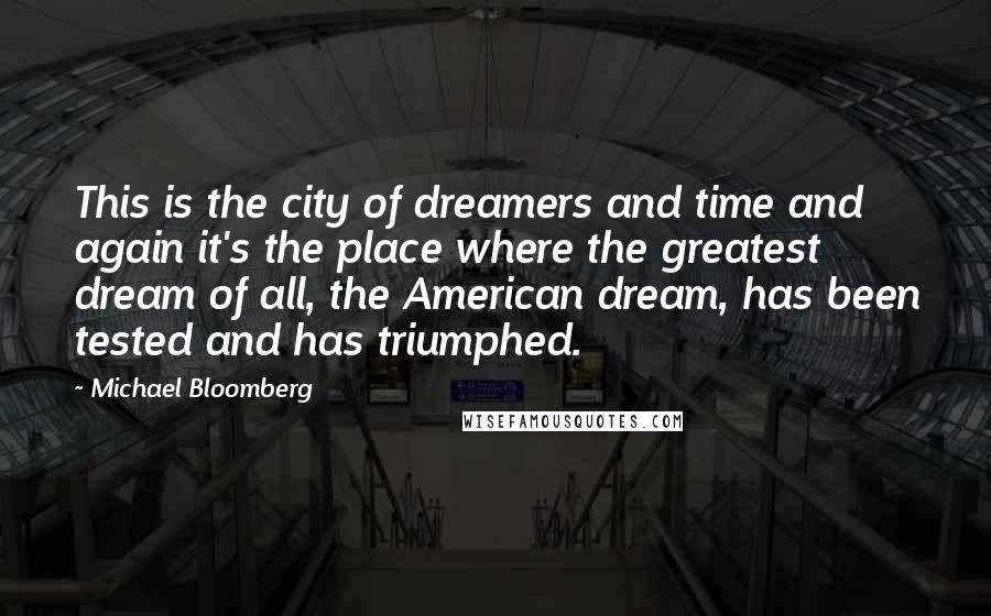 Michael Bloomberg Quotes: This is the city of dreamers and time and again it's the place where the greatest dream of all, the American dream, has been tested and has triumphed.