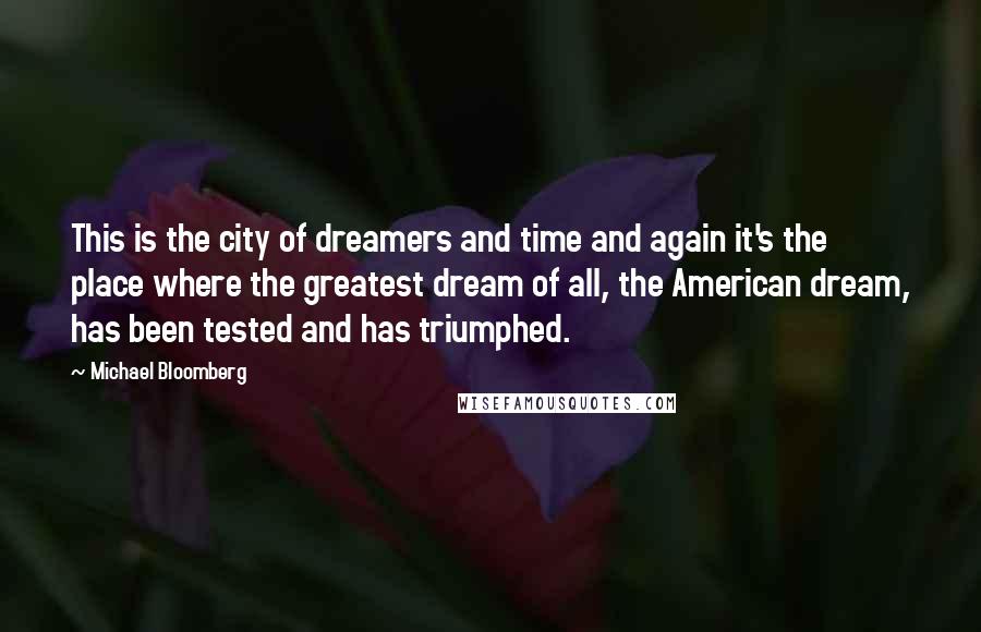 Michael Bloomberg Quotes: This is the city of dreamers and time and again it's the place where the greatest dream of all, the American dream, has been tested and has triumphed.