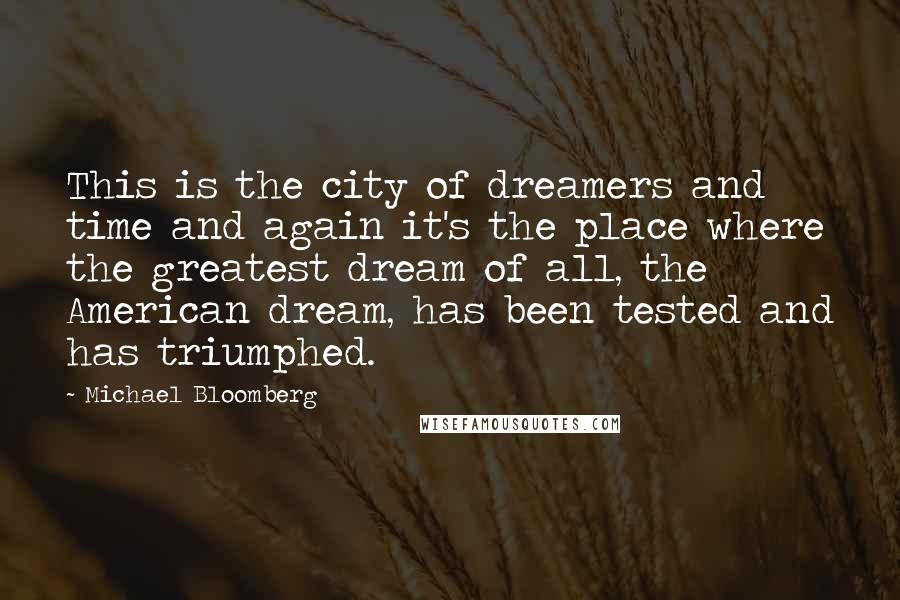 Michael Bloomberg Quotes: This is the city of dreamers and time and again it's the place where the greatest dream of all, the American dream, has been tested and has triumphed.