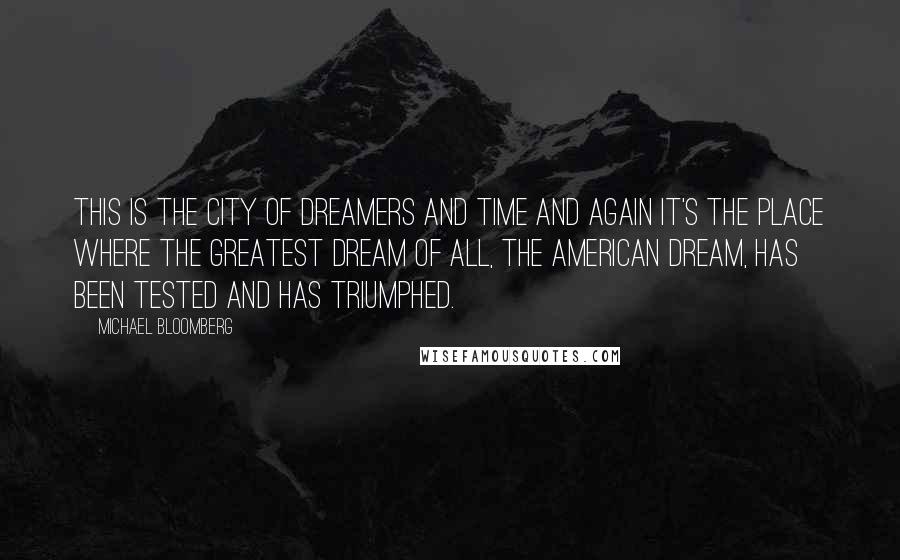 Michael Bloomberg Quotes: This is the city of dreamers and time and again it's the place where the greatest dream of all, the American dream, has been tested and has triumphed.