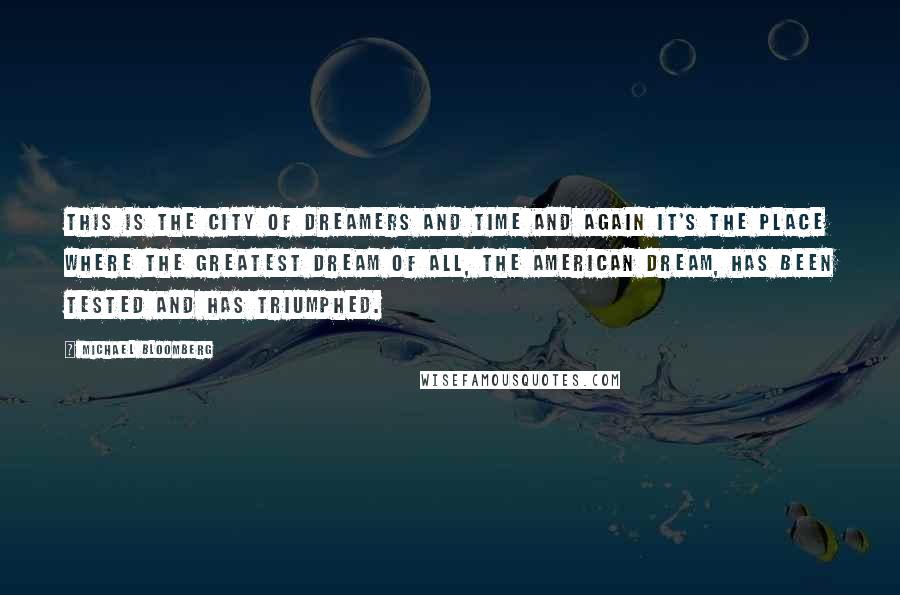 Michael Bloomberg Quotes: This is the city of dreamers and time and again it's the place where the greatest dream of all, the American dream, has been tested and has triumphed.