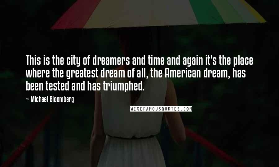 Michael Bloomberg Quotes: This is the city of dreamers and time and again it's the place where the greatest dream of all, the American dream, has been tested and has triumphed.