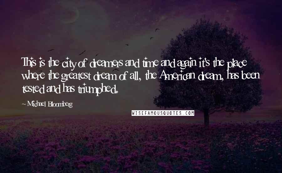 Michael Bloomberg Quotes: This is the city of dreamers and time and again it's the place where the greatest dream of all, the American dream, has been tested and has triumphed.