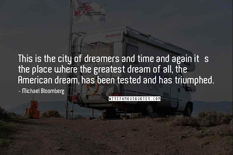 Michael Bloomberg Quotes: This is the city of dreamers and time and again it's the place where the greatest dream of all, the American dream, has been tested and has triumphed.
