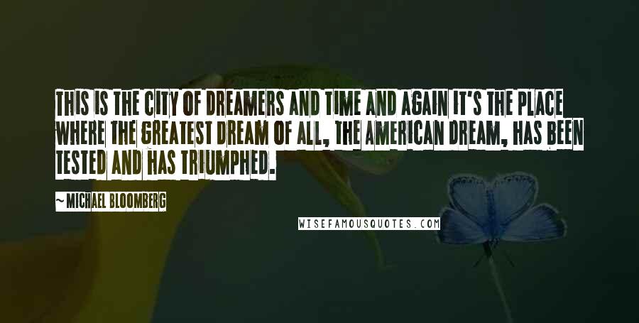 Michael Bloomberg Quotes: This is the city of dreamers and time and again it's the place where the greatest dream of all, the American dream, has been tested and has triumphed.