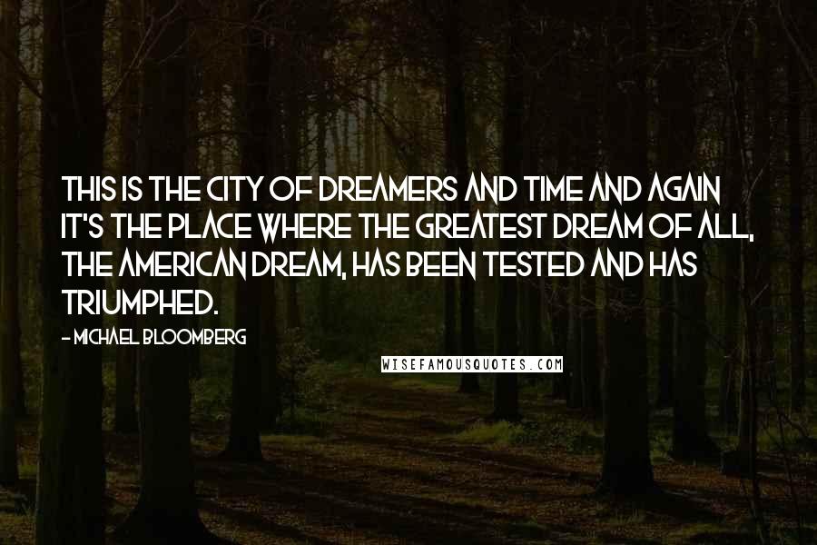 Michael Bloomberg Quotes: This is the city of dreamers and time and again it's the place where the greatest dream of all, the American dream, has been tested and has triumphed.