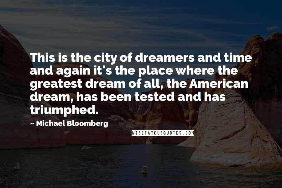 Michael Bloomberg Quotes: This is the city of dreamers and time and again it's the place where the greatest dream of all, the American dream, has been tested and has triumphed.