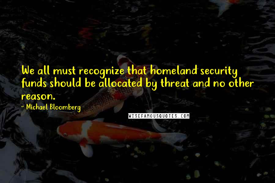 Michael Bloomberg Quotes: We all must recognize that homeland security funds should be allocated by threat and no other reason.