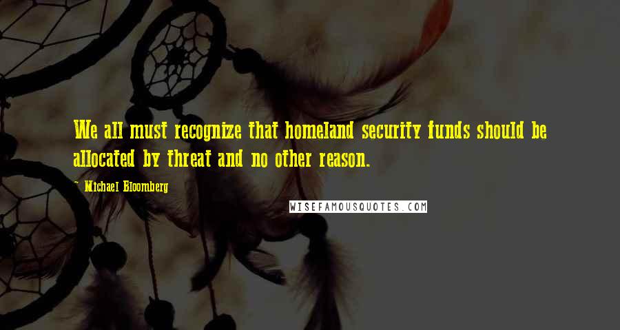 Michael Bloomberg Quotes: We all must recognize that homeland security funds should be allocated by threat and no other reason.