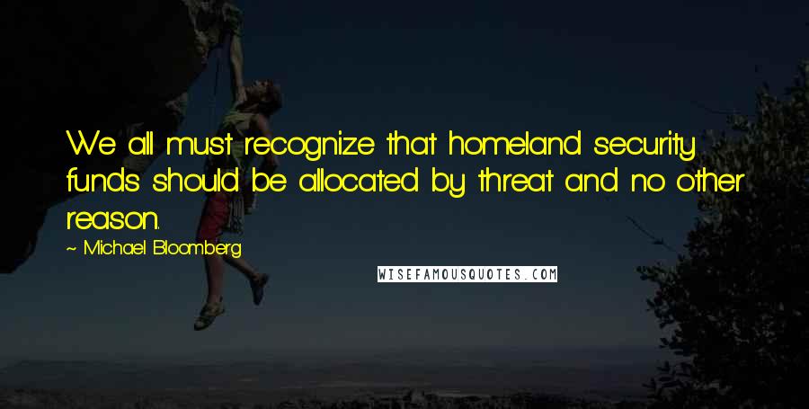 Michael Bloomberg Quotes: We all must recognize that homeland security funds should be allocated by threat and no other reason.