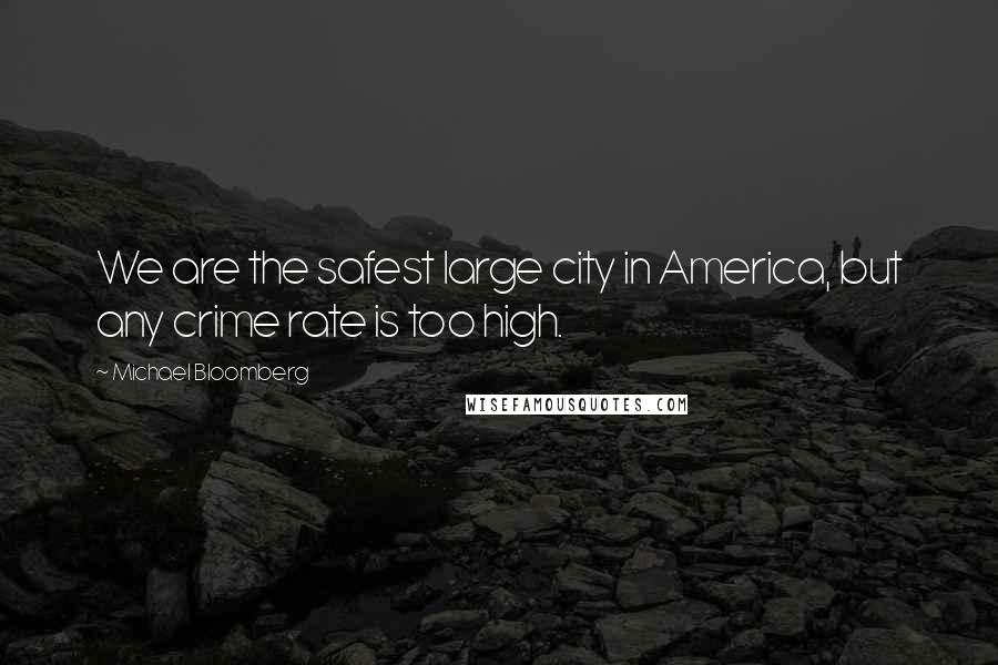 Michael Bloomberg Quotes: We are the safest large city in America, but any crime rate is too high.