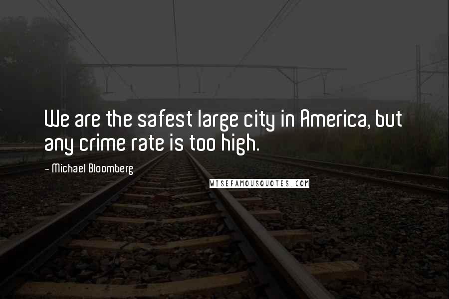 Michael Bloomberg Quotes: We are the safest large city in America, but any crime rate is too high.