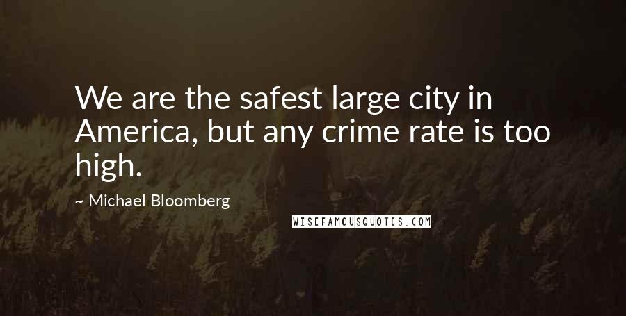 Michael Bloomberg Quotes: We are the safest large city in America, but any crime rate is too high.