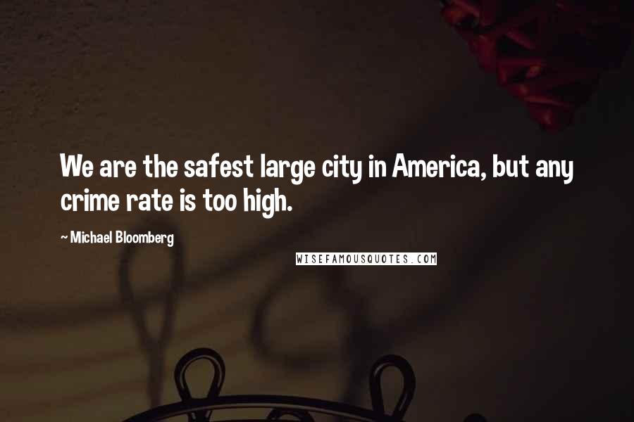 Michael Bloomberg Quotes: We are the safest large city in America, but any crime rate is too high.