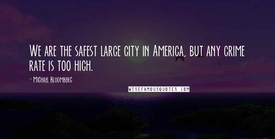 Michael Bloomberg Quotes: We are the safest large city in America, but any crime rate is too high.