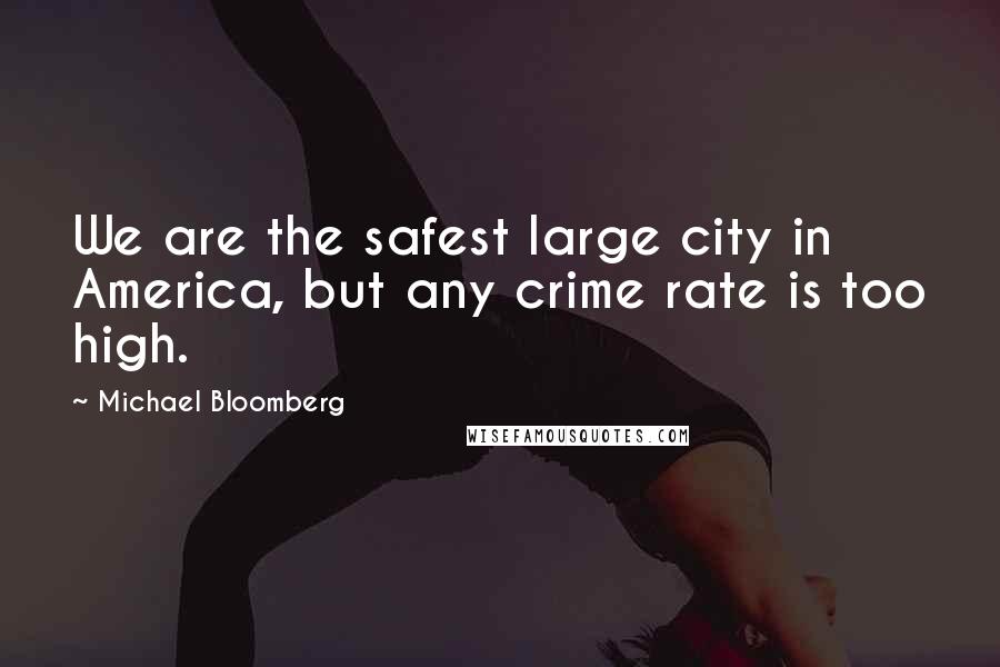 Michael Bloomberg Quotes: We are the safest large city in America, but any crime rate is too high.