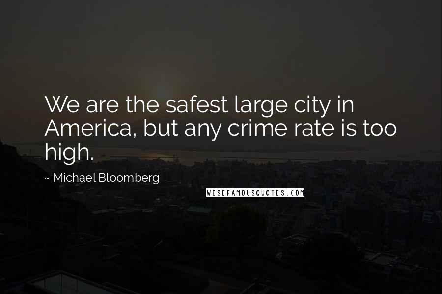 Michael Bloomberg Quotes: We are the safest large city in America, but any crime rate is too high.