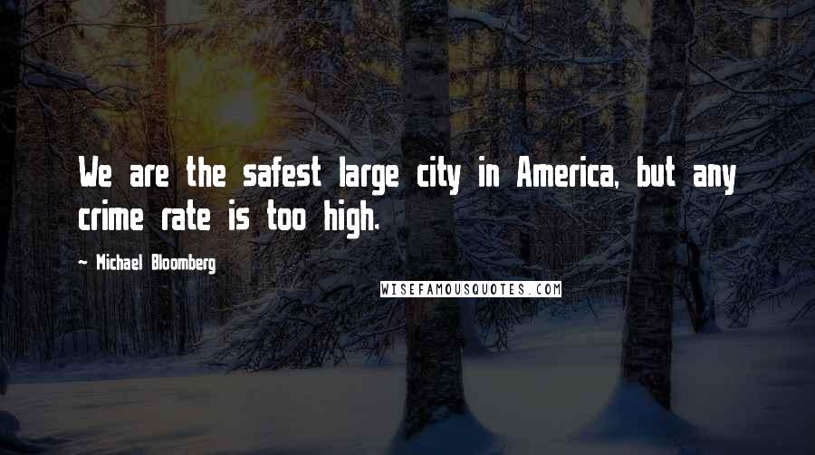 Michael Bloomberg Quotes: We are the safest large city in America, but any crime rate is too high.