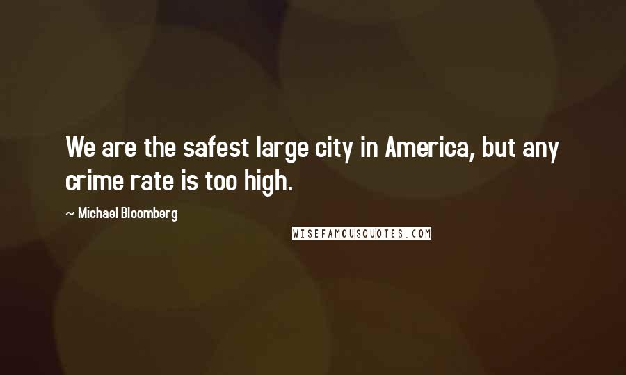 Michael Bloomberg Quotes: We are the safest large city in America, but any crime rate is too high.